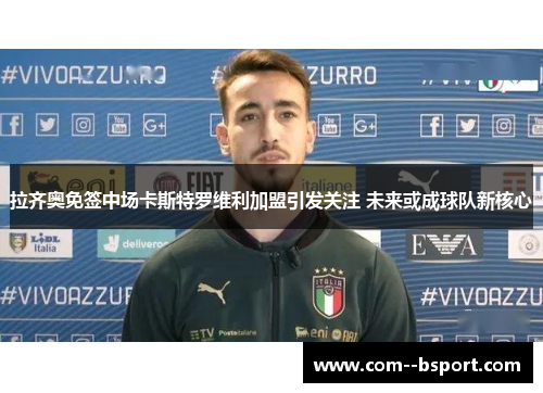 拉齐奥免签中场卡斯特罗维利加盟引发关注 未来或成球队新核心