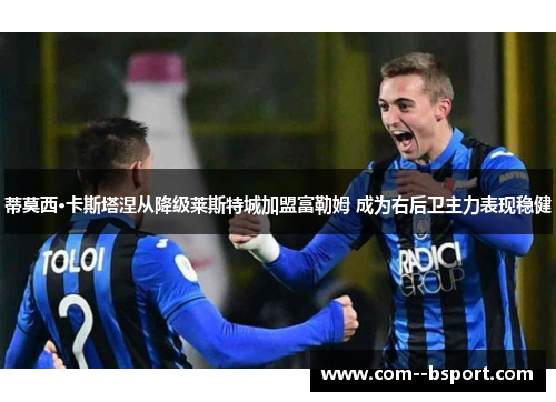 蒂莫西·卡斯塔涅从降级莱斯特城加盟富勒姆 成为右后卫主力表现稳健