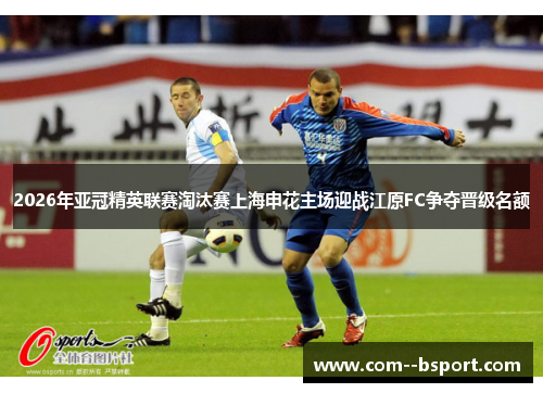2026年亚冠精英联赛淘汰赛上海申花主场迎战江原FC争夺晋级名额