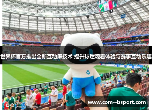 世界杯官方推出全新互动屏技术 提升球迷观看体验与赛事互动乐趣