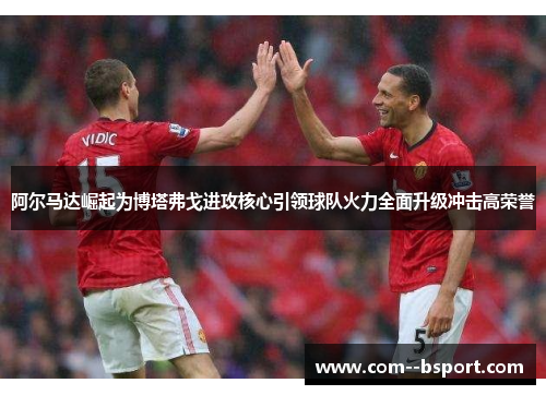 阿尔马达崛起为博塔弗戈进攻核心引领球队火力全面升级冲击高荣誉