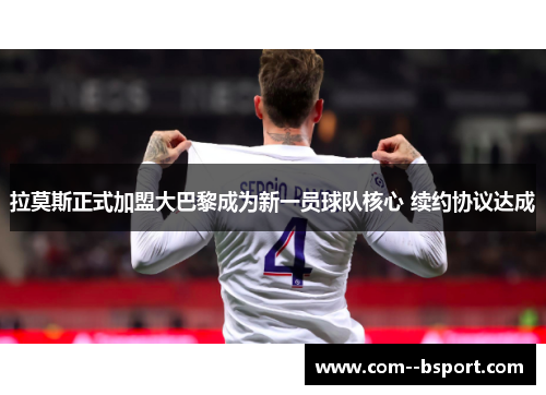 拉莫斯正式加盟大巴黎成为新一员球队核心 续约协议达成 拉莫斯正式加盟大巴黎成为新一员球队核心 续约协议达成