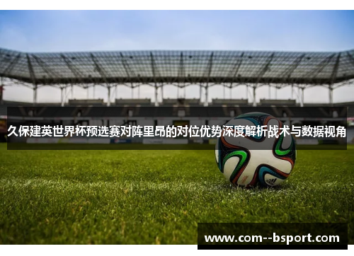 久保建英世界杯预选赛对阵里昂的对位优势深度解析战术与数据视角