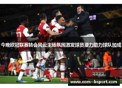 今晚欧冠联赛转会风云主场氛围激发球员潜力助力球队加成 今晚欧冠联赛转会风云主场氛围激发球员潜力助力球队加成