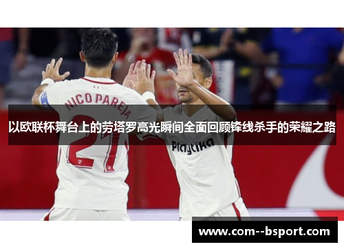 以欧联杯舞台上的劳塔罗高光瞬间全面回顾锋线杀手的荣耀之路 以欧联杯舞台上的劳塔罗高光瞬间全面回顾锋线杀手的荣耀之路