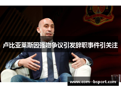 卢比亚莱斯因强吻争议引发辞职事件引关注 卢比亚莱斯因强吻争议引发辞职事件引关注