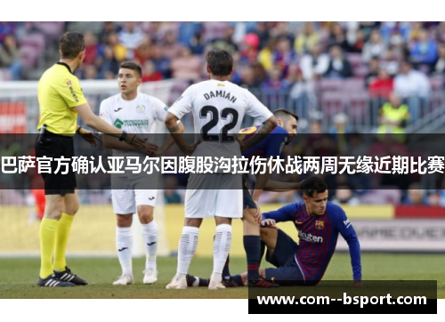 巴萨官方确认亚马尔因腹股沟拉伤休战两周无缘近期比赛 巴萨官方确认亚马尔因腹股沟拉伤休战两周无缘近期比赛