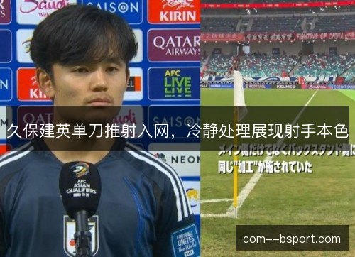 久保建英单刀推射入网,冷静处理展现射手本色 久保建英单刀推射入网,冷静处理展现射手本色