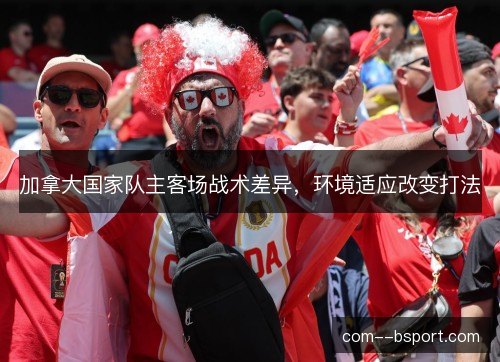 加拿大国家队主客场战术差异，环境适应改变打法